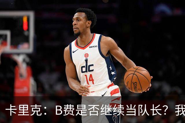 卡里克：B费是否继续当队长？我只会做对俱乐部最有利的选择